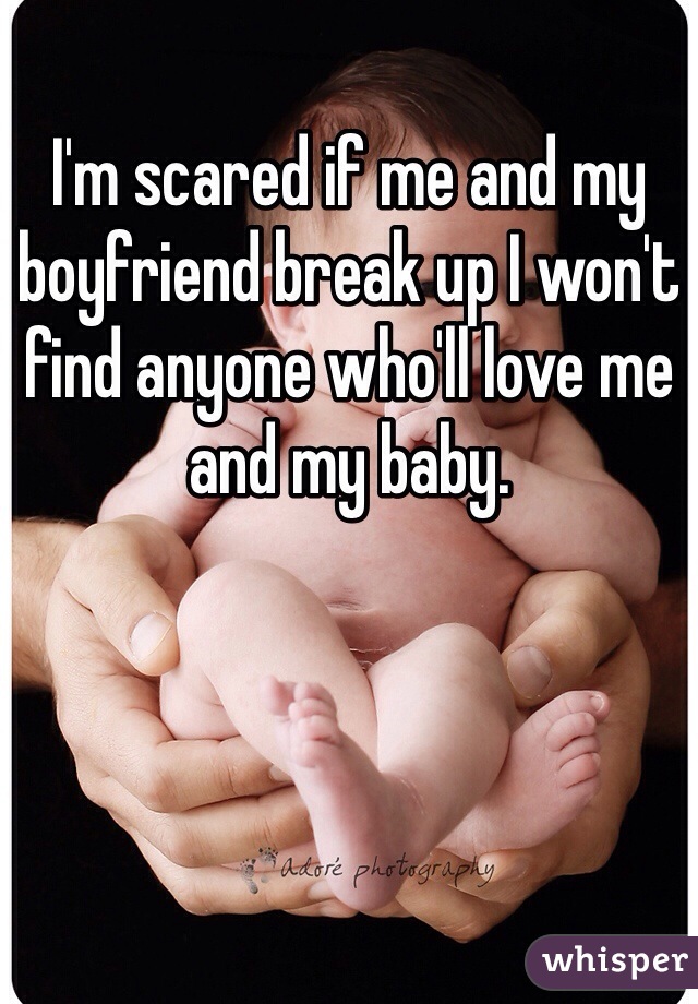 I'm scared if me and my boyfriend break up I won't find anyone who'll love me and my baby. 