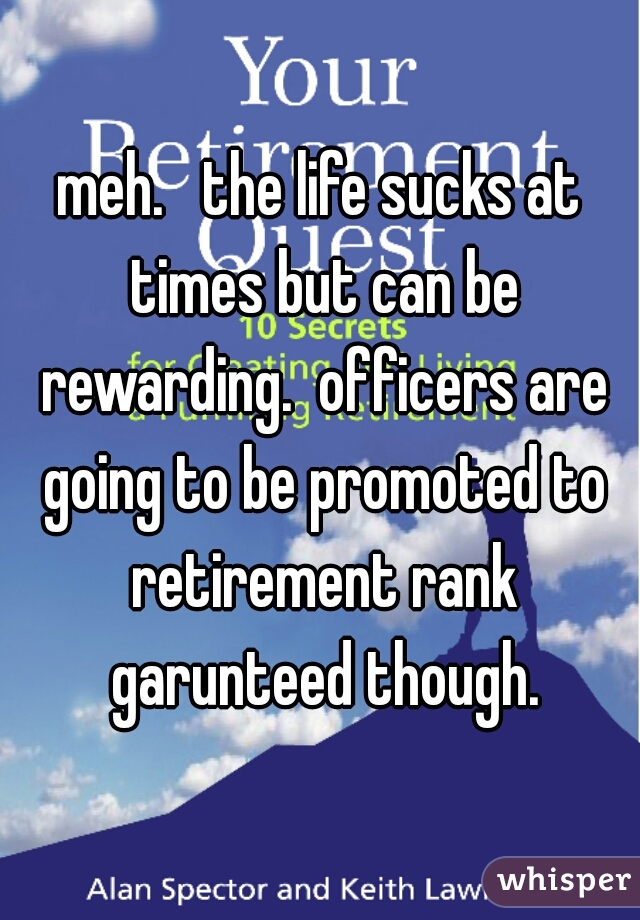 meh.   the life sucks at times but can be rewarding.  officers are going to be promoted to retirement rank garunteed though.