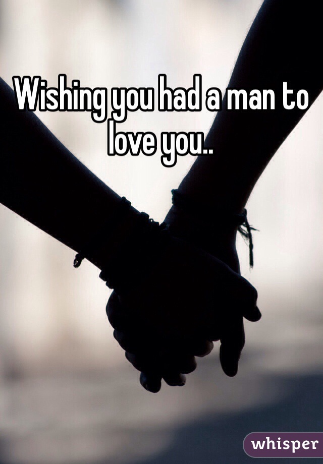 Wishing you had a man to love you..