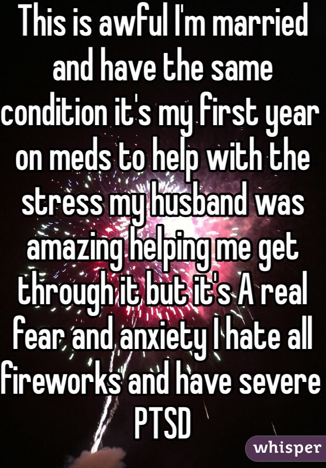 This is awful I'm married and have the same condition it's my first year on meds to help with the stress my husband was amazing helping me get through it but it's A real fear and anxiety I hate all fireworks and have severe PTSD 