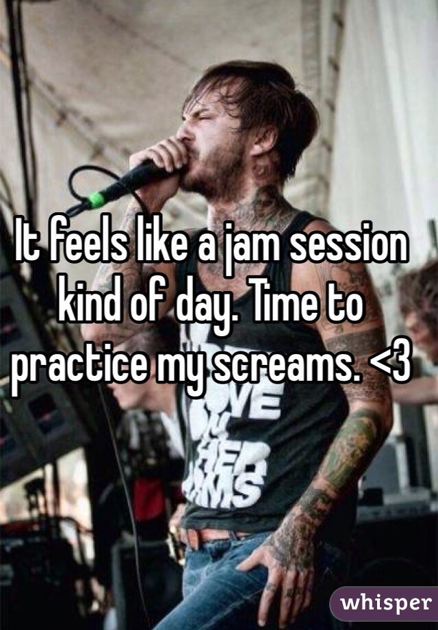It feels like a jam session kind of day. Time to practice my screams. <3