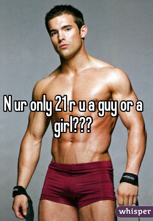 N ur only 21 r u a guy or a girl???