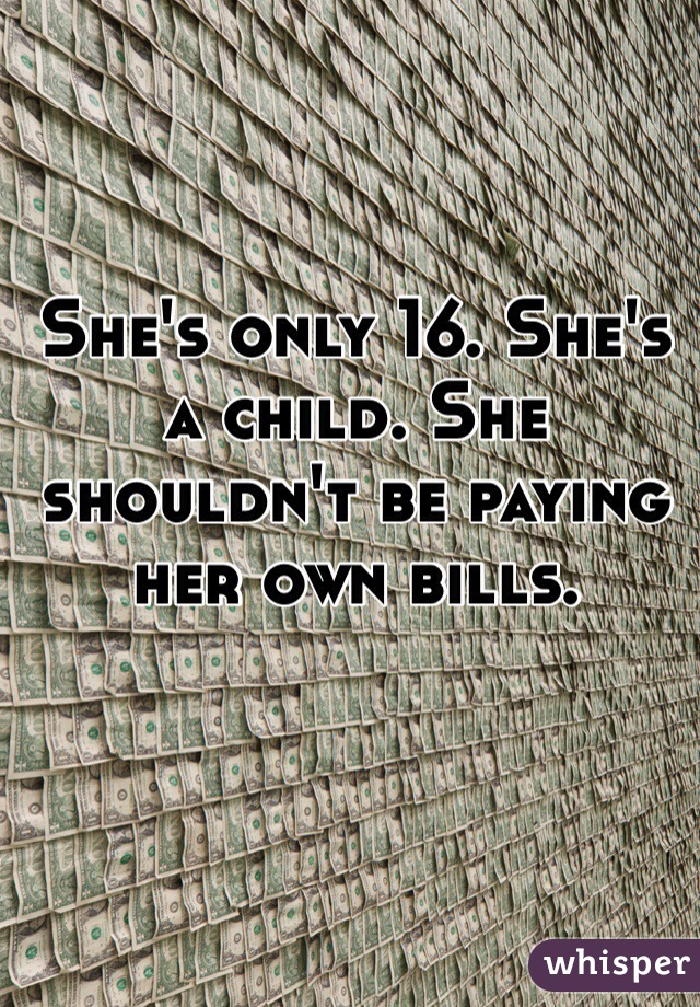 She's only 16. She's a child. She shouldn't be paying her own bills.