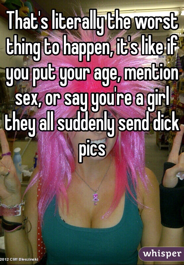 That's literally the worst thing to happen, it's like if you put your age, mention sex, or say you're a girl they all suddenly send dick pics