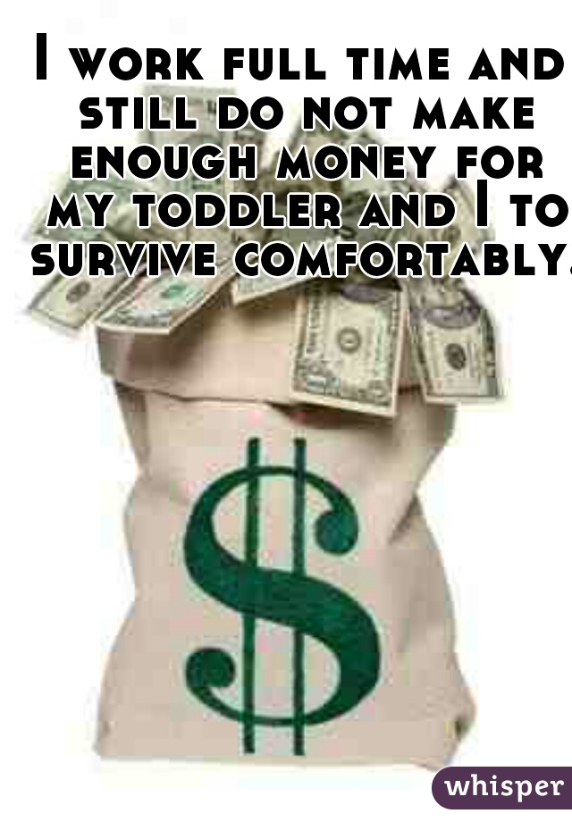 I work full time and still do not make enough money for my toddler and I to survive comfortably.
