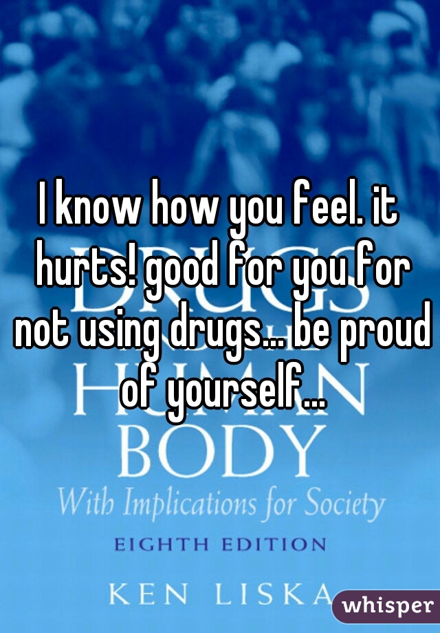 I know how you feel. it hurts! good for you for not using drugs... be proud of yourself...
