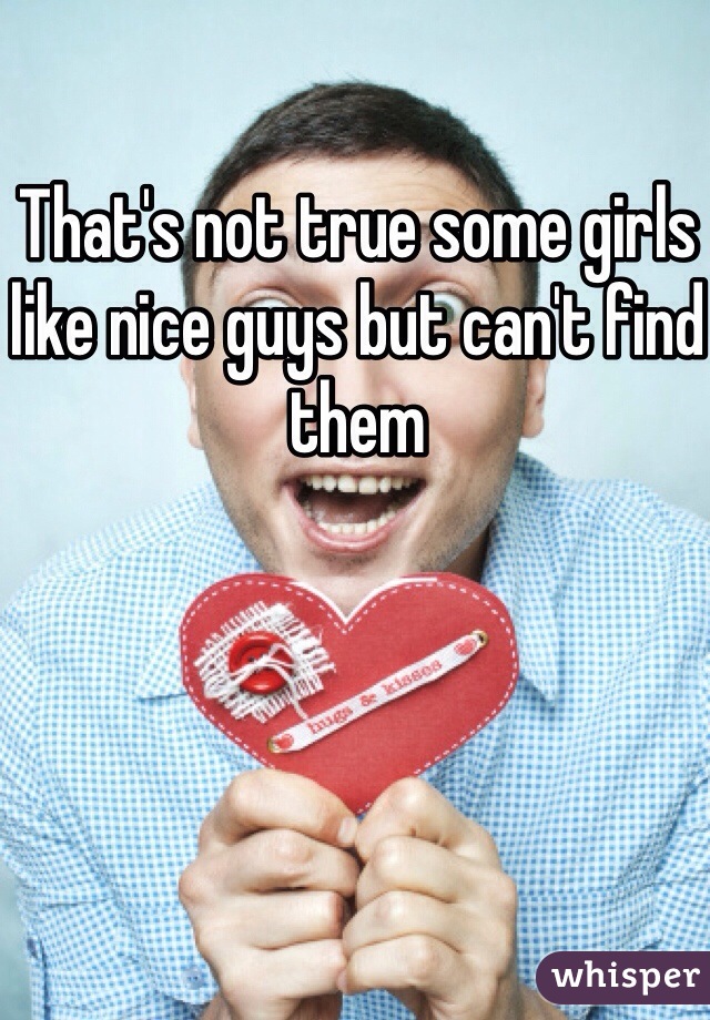 That's not true some girls like nice guys but can't find them 