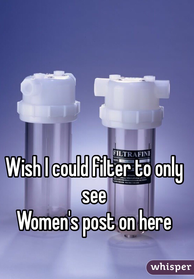 Wish I could filter to only see
Women's post on here 