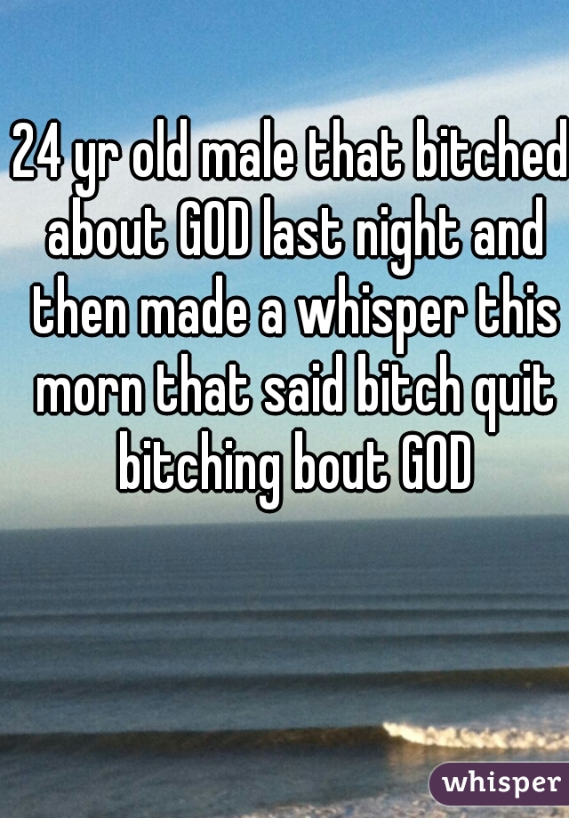 24 yr old male that bitched about GOD last night and then made a whisper this morn that said bitch quit bitching bout GOD
