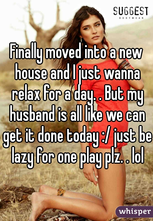 Finally moved into a new house and I just wanna relax for a day. . But my husband is all like we can get it done today :/ just be lazy for one play plz. . lol