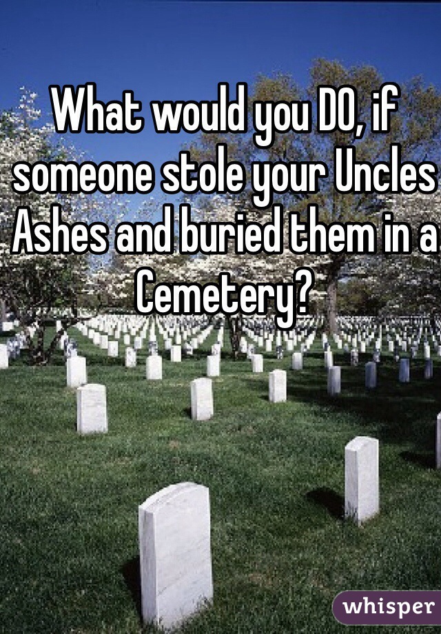 What would you DO, if someone stole your Uncles Ashes and buried them in a Cemetery?