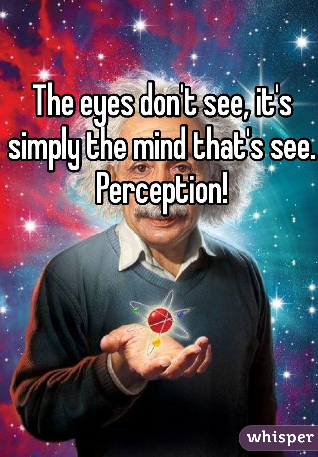The eyes don't see, it's simply the mind that's see. Perception! 
