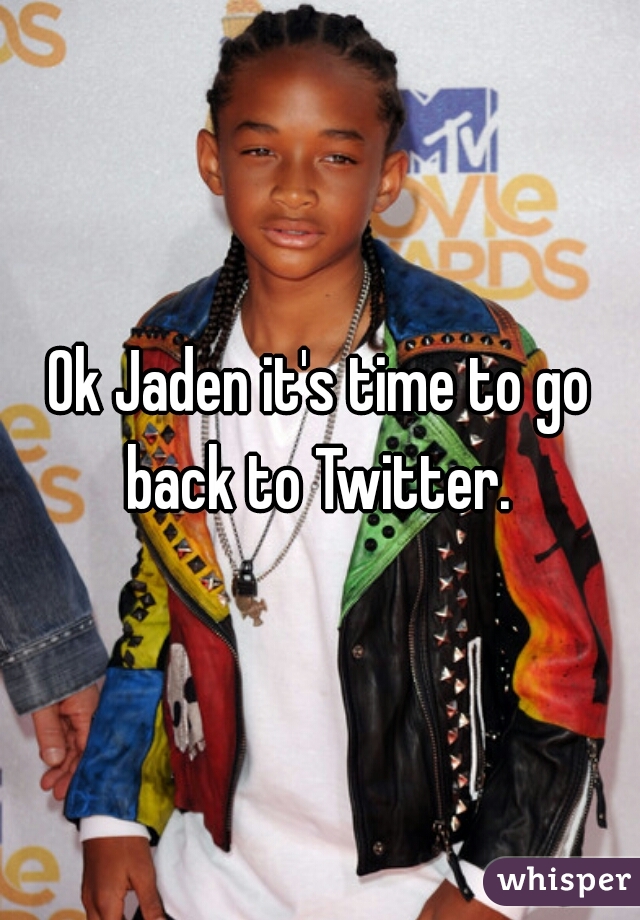 Ok Jaden it's time to go back to Twitter. 