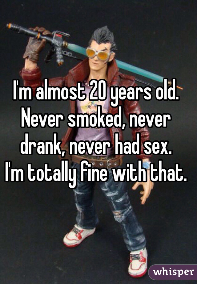 I'm almost 20 years old. Never smoked, never drank, never had sex.
I'm totally fine with that. 
