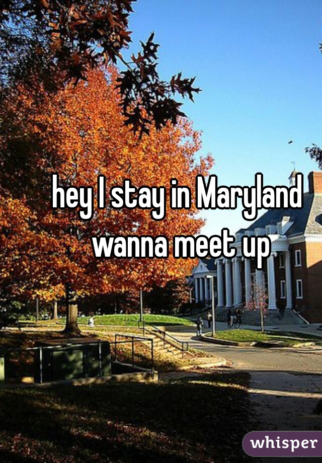 hey I stay in Maryland wanna meet up