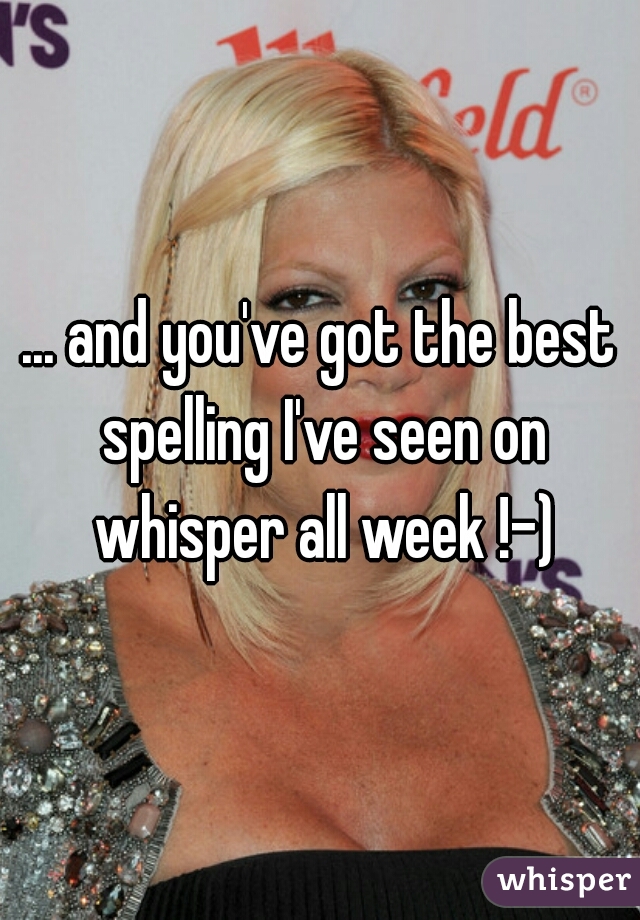 ... and you've got the best spelling I've seen on whisper all week !-)