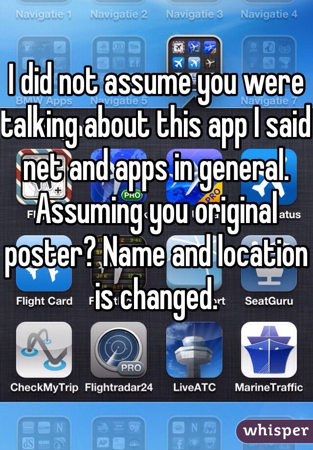I did not assume you were talking about this app I said net and apps in general. Assuming you original poster? Name and location is changed.