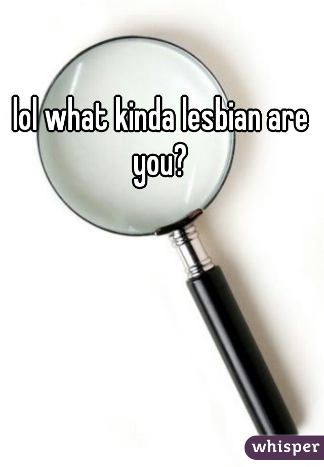 lol what kinda lesbian are you? 