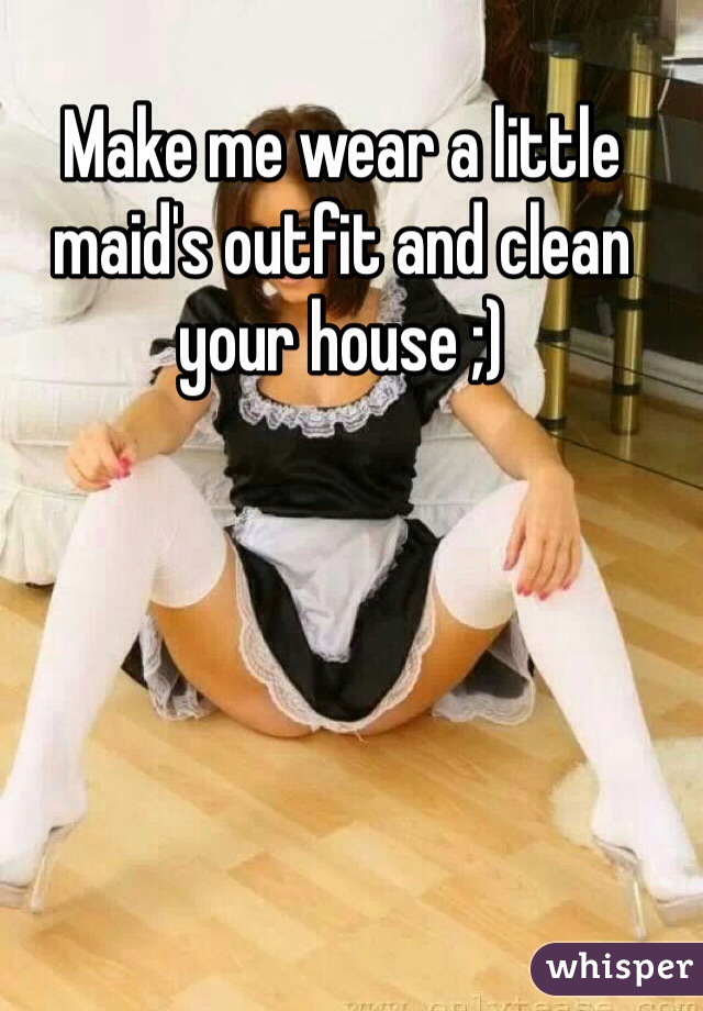 Make me wear a little maid's outfit and clean your house ;)