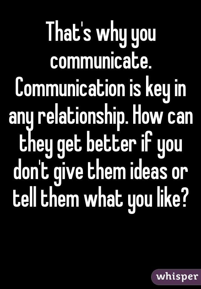 That's why you communicate. Communication is key in any relationship. How can they get better if you don't give them ideas or tell them what you like? 
