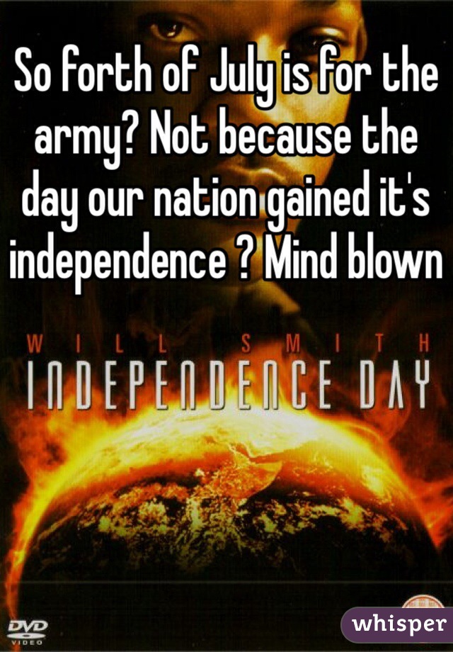 So forth of July is for the army? Not because the day our nation gained it's independence ? Mind blown
