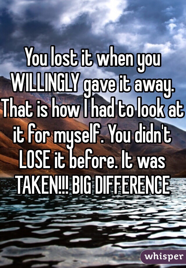 You lost it when you WILLINGLY gave it away. That is how I had to look at it for myself. You didn't LOSE it before. It was TAKEN!!! BIG DIFFERENCE 