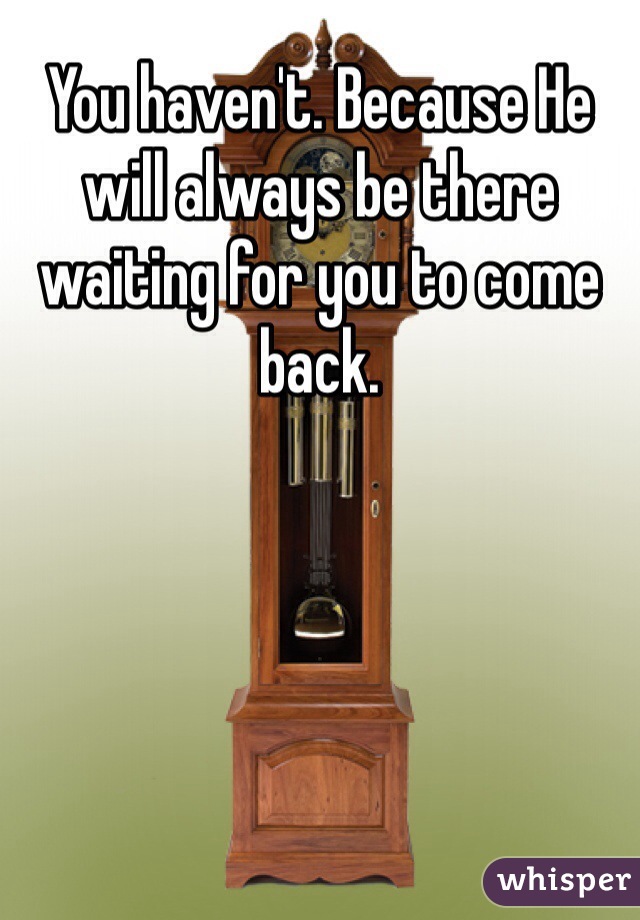 You haven't. Because He will always be there waiting for you to come back. 
