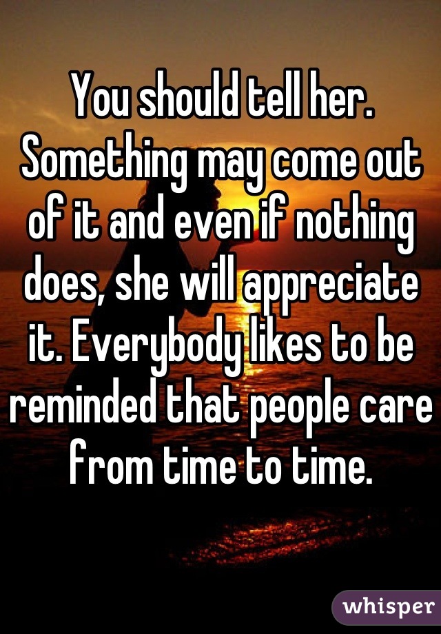You should tell her. Something may come out of it and even if nothing does, she will appreciate it. Everybody likes to be reminded that people care from time to time.
