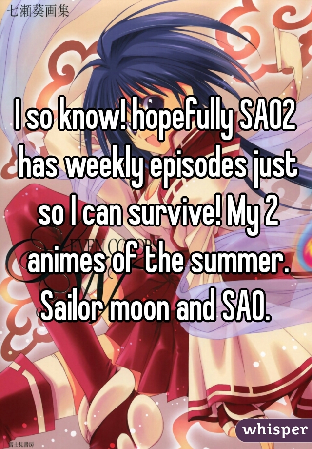 I so know! hopefully SAO2 has weekly episodes just so I can survive! My 2 animes of the summer. Sailor moon and SAO. 