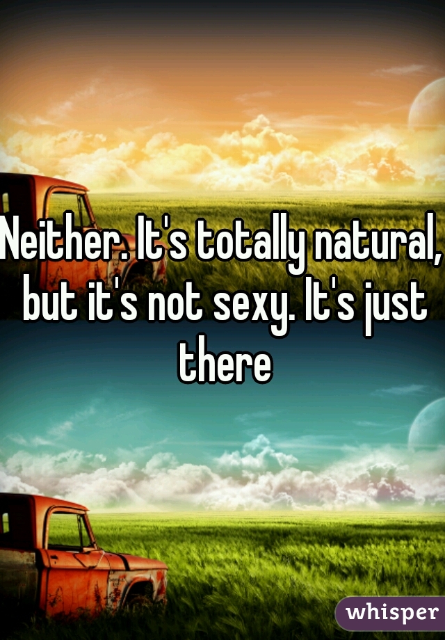 Neither. It's totally natural, but it's not sexy. It's just there
