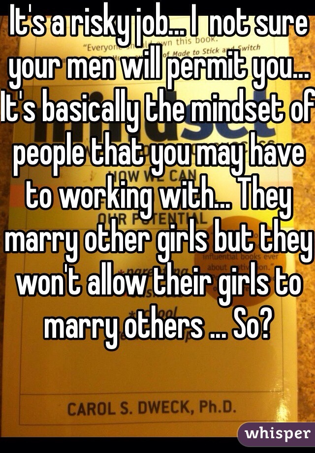 It's a risky job... I  not sure your men will permit you... It's basically the mindset of people that you may have to working with... They marry other girls but they won't allow their girls to marry others ... So?