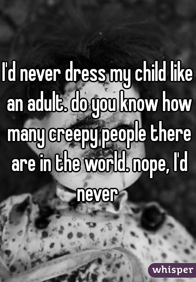 I'd never dress my child like an adult. do you know how many creepy people there are in the world. nope, I'd never 