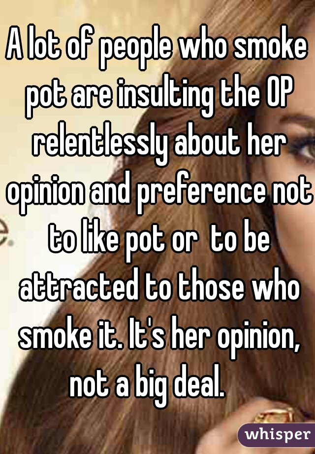 A lot of people who smoke pot are insulting the OP relentlessly about her opinion and preference not to like pot or  to be attracted to those who smoke it. It's her opinion, not a big deal.    