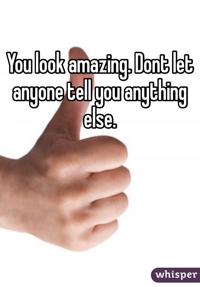 You look amazing. Dont let anyone tell you anything else.