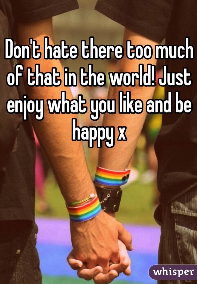 Don't hate there too much of that in the world! Just enjoy what you like and be happy x