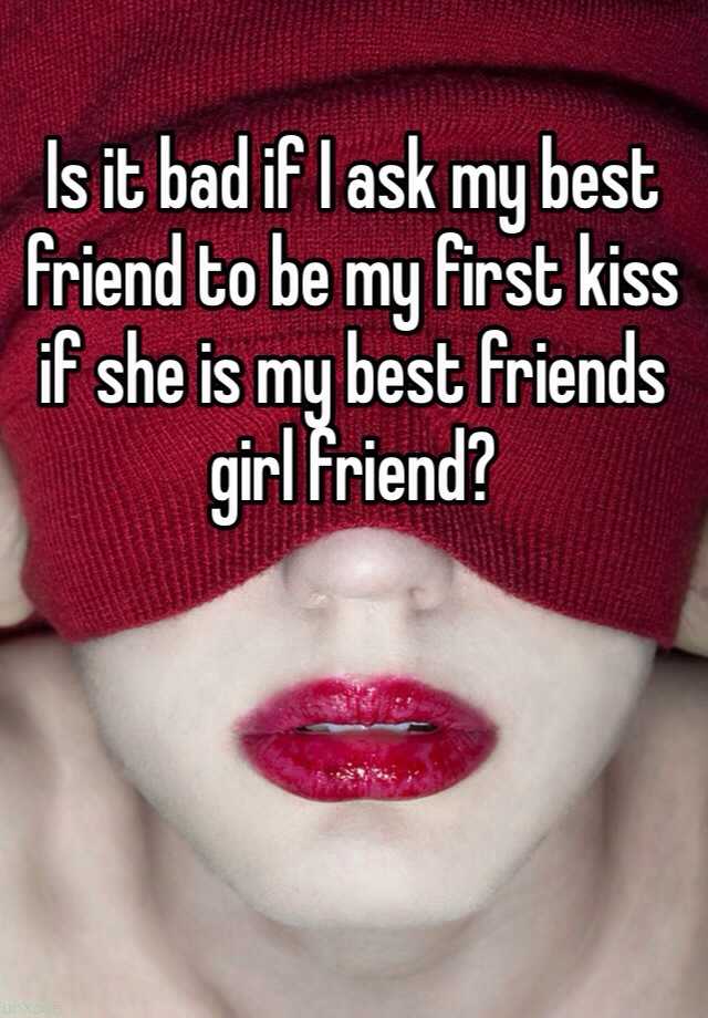 Is It Bad If I Ask My Best Friend To Be My First Kiss If She Is My Best Friends Girl Friend 