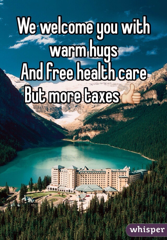 We welcome you with warm hugs 
And free health care 
But more taxes👍