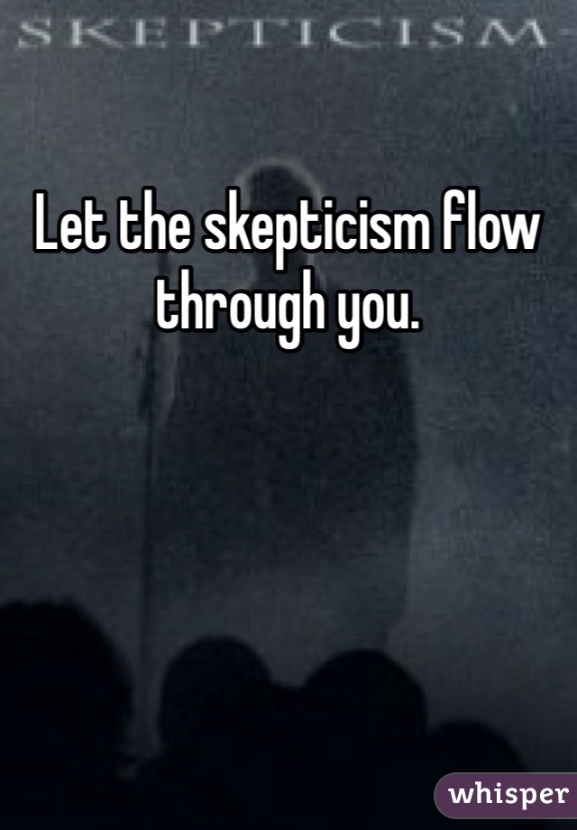 Let the skepticism flow through you. 