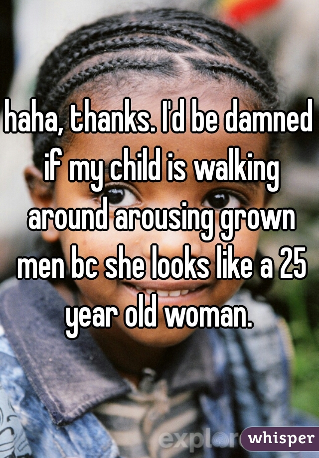 haha, thanks. I'd be damned if my child is walking around arousing grown men bc she looks like a 25 year old woman. 