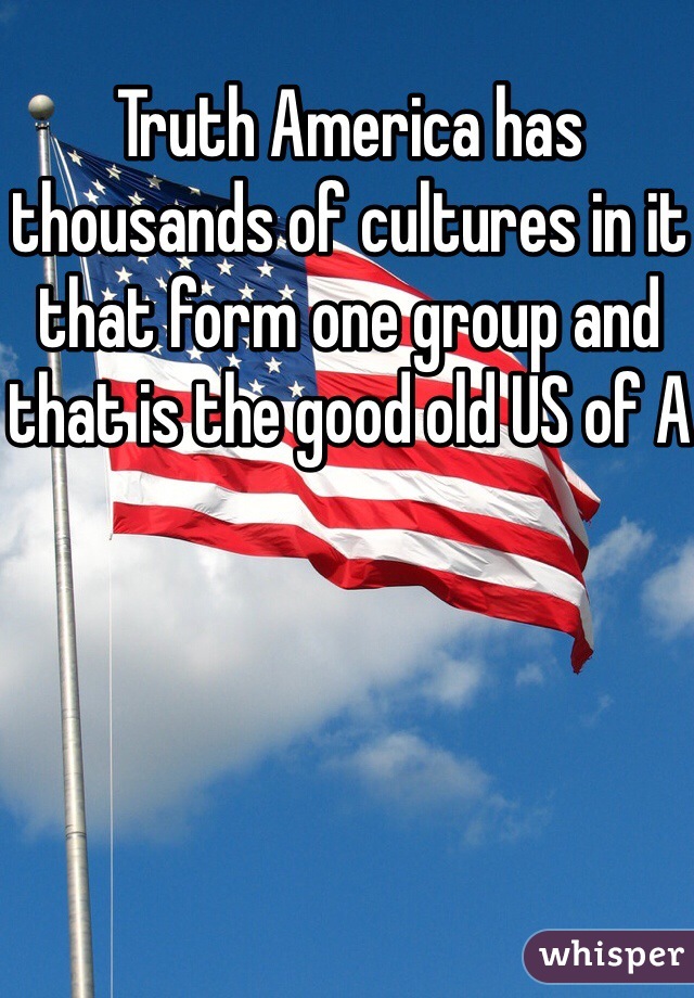 Truth America has thousands of cultures in it that form one group and that is the good old US of A