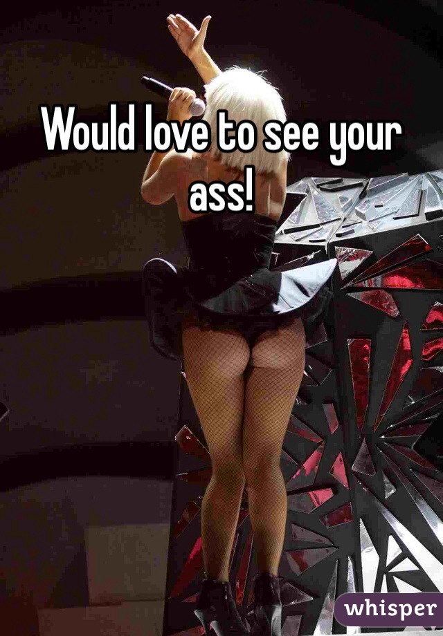 Would love to see your ass!