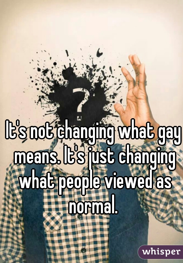 It's not changing what gay means. It's just changing what people viewed as normal. 