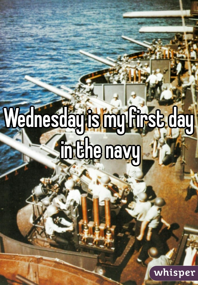 Wednesday is my first day in the navy