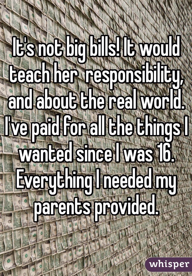 It's not big bills! It would teach her  responsibility, and about the real world. I've paid for all the things I wanted since I was 16. Everything I needed my parents provided. 