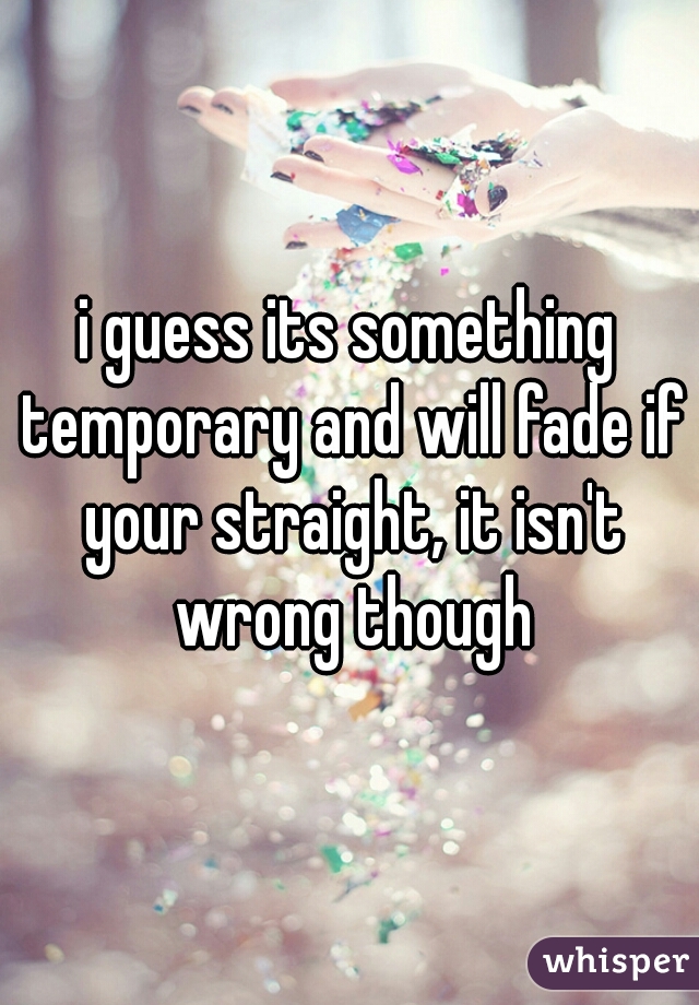 i guess its something temporary and will fade if your straight, it isn't wrong though