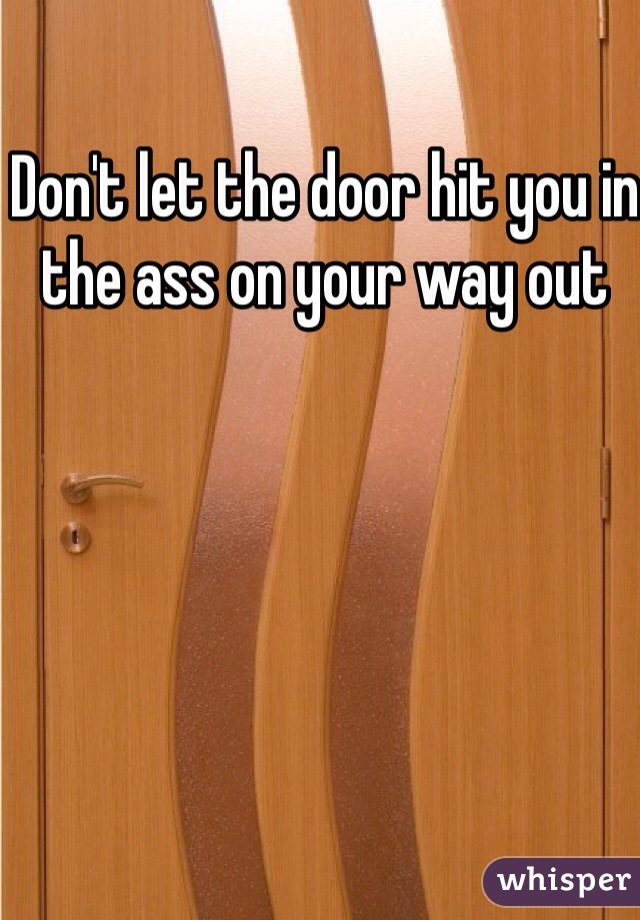 Don't let the door hit you in the ass on your way out 