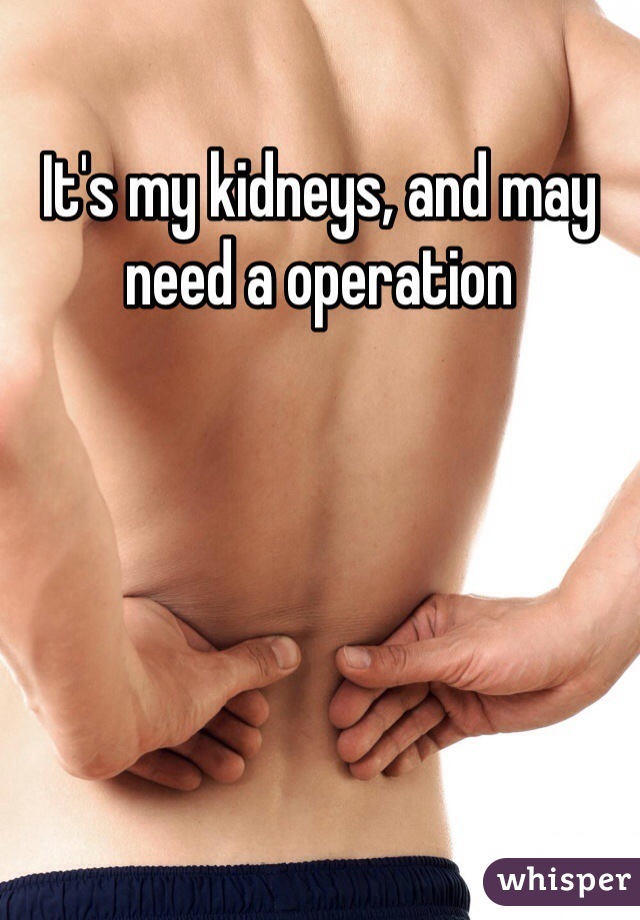 It's my kidneys, and may need a operation 