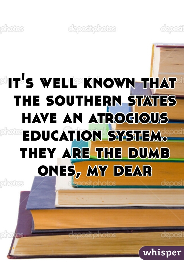 it's well known that the southern states have an atrocious education system. they are the dumb ones, my dear