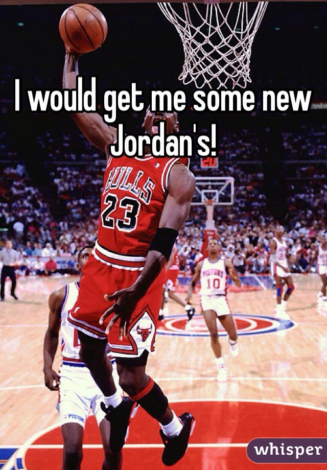 I would get me some new Jordan's! 