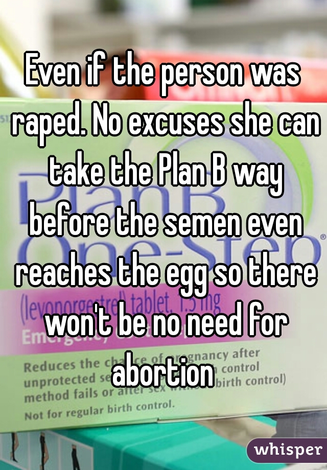 Even if the person was raped. No excuses she can take the Plan B way before the semen even reaches the egg so there won't be no need for abortion 